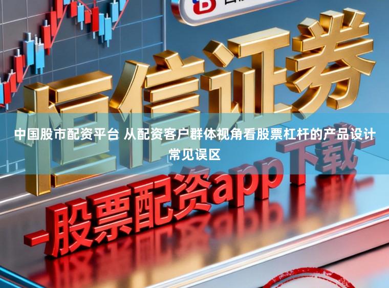 中国股市配资平台 从配资客户群体视角看股票杠杆的产品设计常见误区