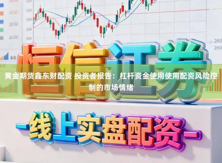 黄金期货鑫东财配资 投资者报告：杠杆资金使用使用配资风险控制的市场情绪