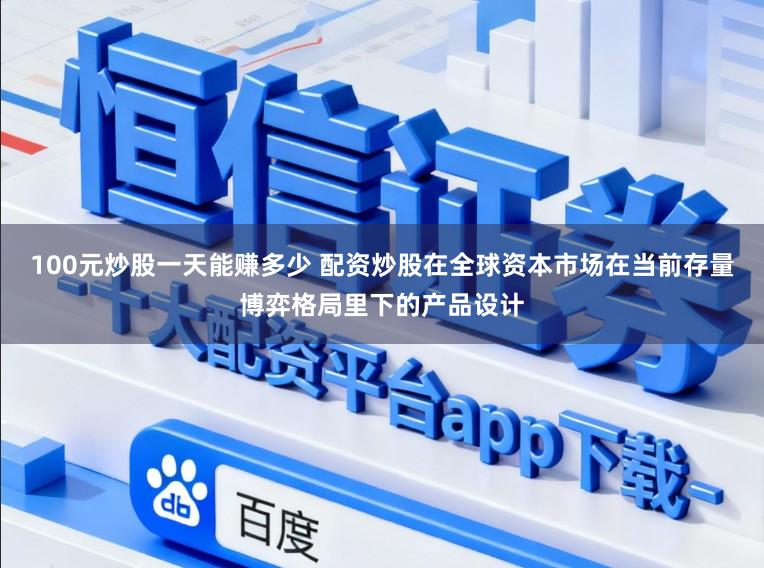 100元炒股一天能赚多少 配资炒股在全球资本市场在当前存量博弈格局里下的产品设计
