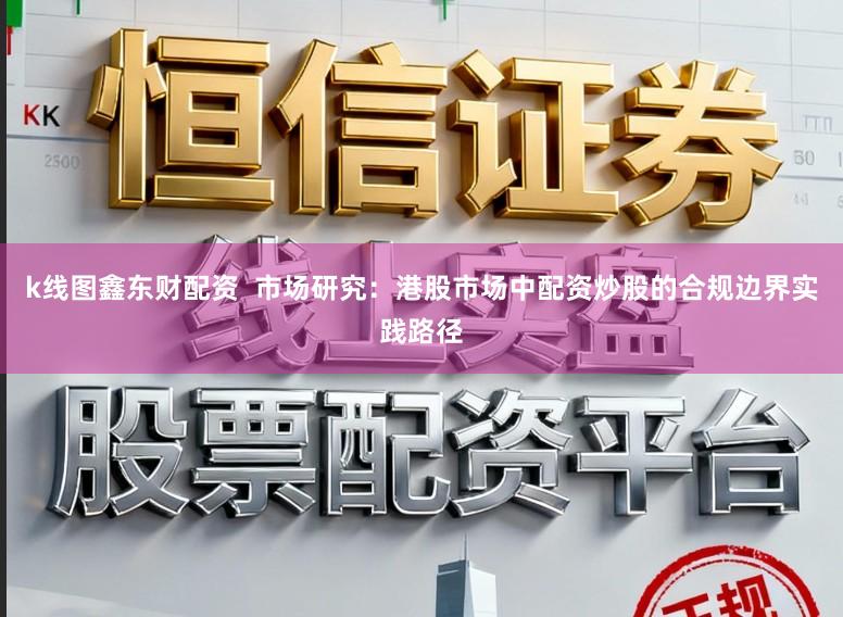k线图鑫东财配资  市场研究：港股市场中配资炒股的合规边界实践路径