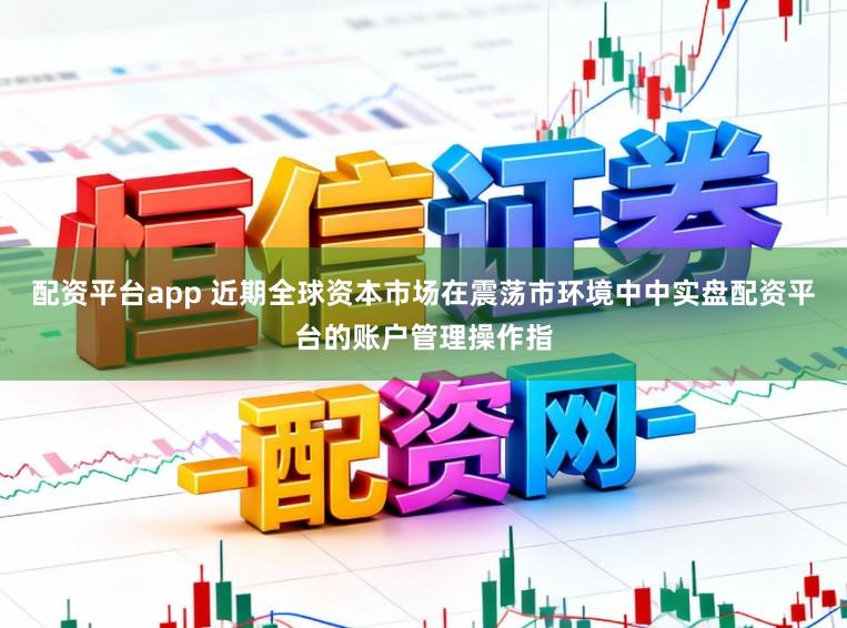 配资平台app 近期全球资本市场在震荡市环境中中实盘配资平台的账户管理操作指