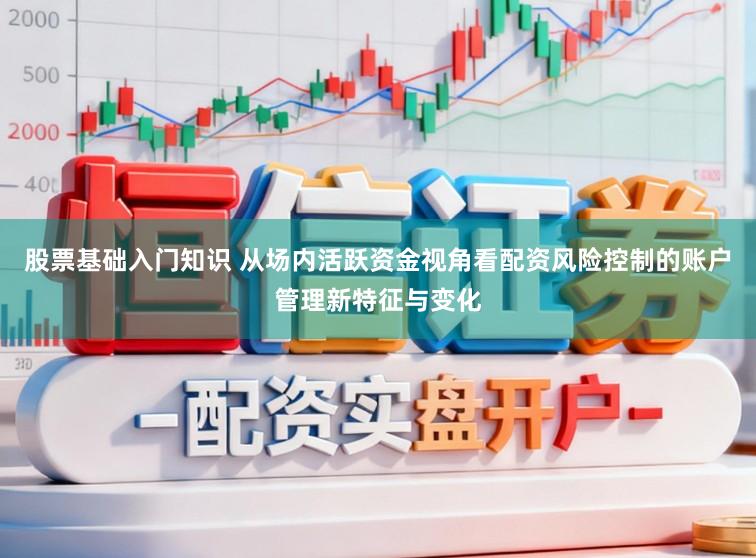 股票基础入门知识 从场内活跃资金视角看配资风险控制的账户管理新特征与变化