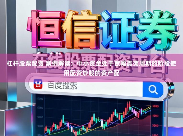 杠杆股票配资 案例解读：中小资金处于宽幅震荡周期的阶段使用配资炒股的资产配