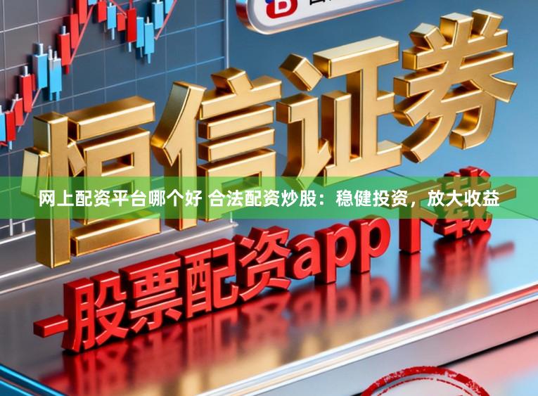 网上配资平台哪个好 合法配资炒股：稳健投资，放大收益