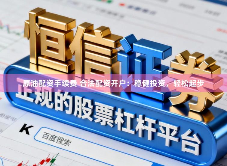 原油配资手续费 合法配资开户：稳健投资，轻松起步