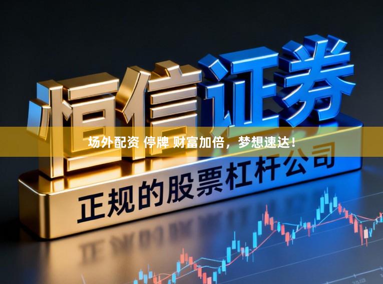 场外配资 停牌 财富加倍，梦想速达！