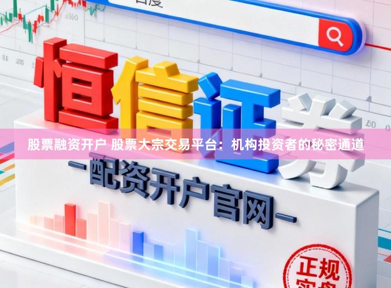 股票融资开户 股票大宗交易平台：机构投资者的秘密通道
