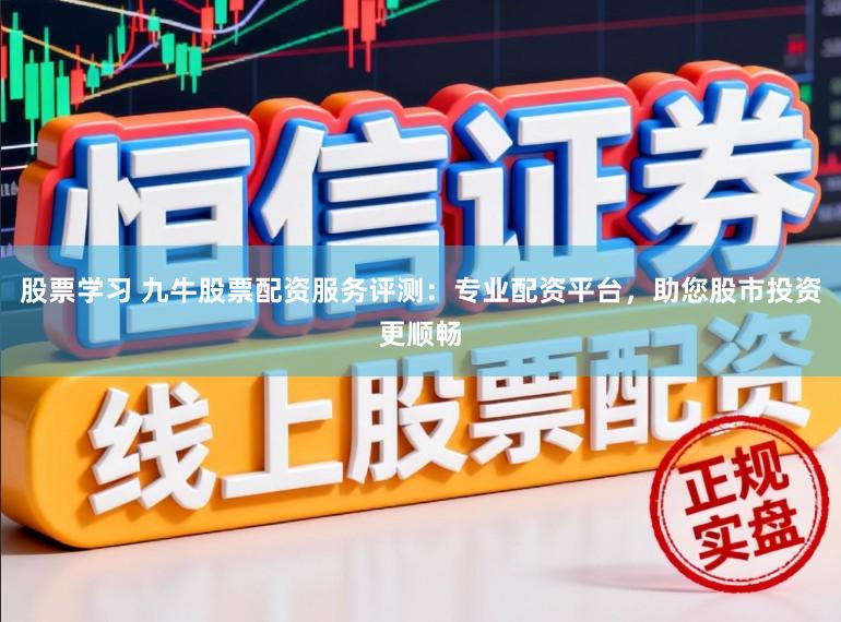股票学习 九牛股票配资服务评测：专业配资平台，助您股市投资更顺畅