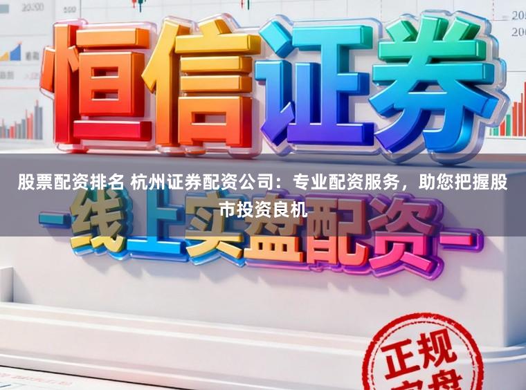股票配资排名 杭州证券配资公司：专业配资服务，助您把握股市投资良机