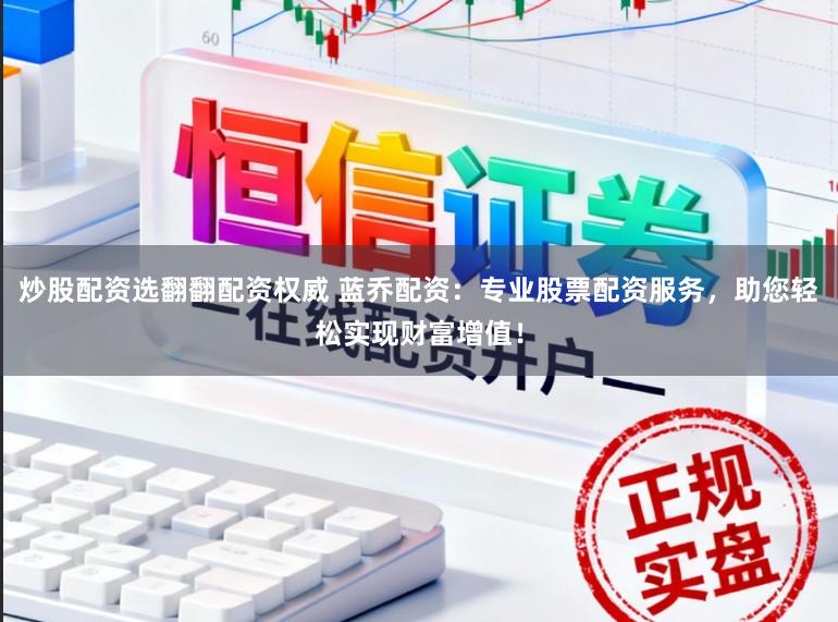 炒股配资选翻翻配资权威 蓝乔配资：专业股票配资服务，助您轻松实现财富增值！