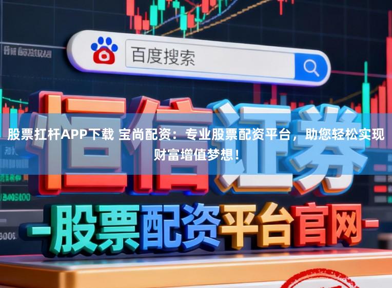 股票扛杆APP下载 宝尚配资：专业股票配资平台，助您轻松实现财富增值梦想！