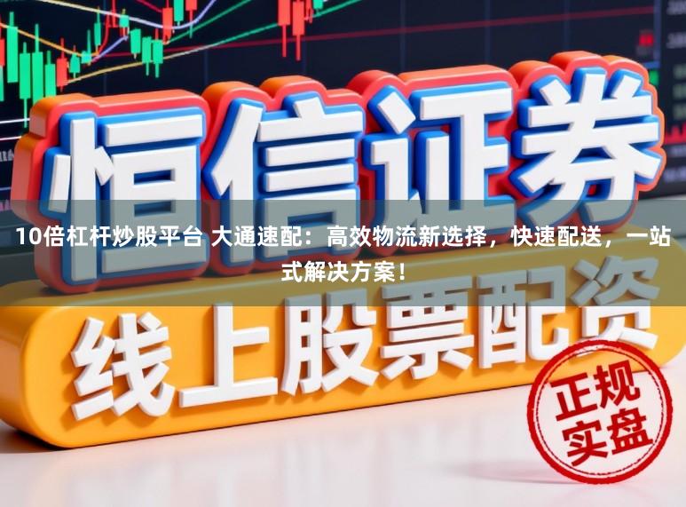 10倍杠杆炒股平台 大通速配：高效物流新选择，快速配送，一站式解决方案！