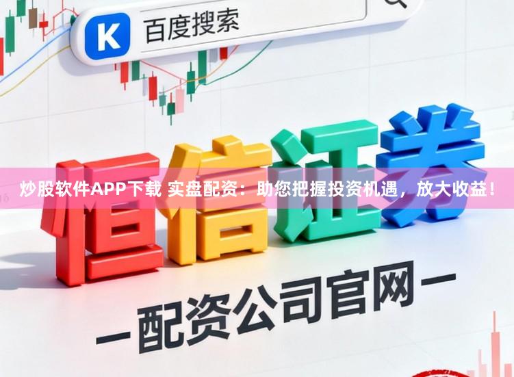 炒股软件APP下载 实盘配资：助您把握投资机遇，放大收益！