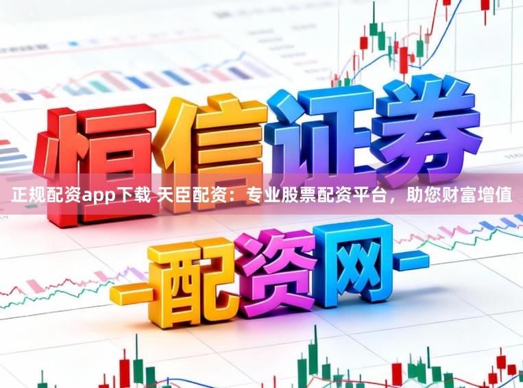 正规配资app下载 天臣配资：专业股票配资平台，助您财富增值