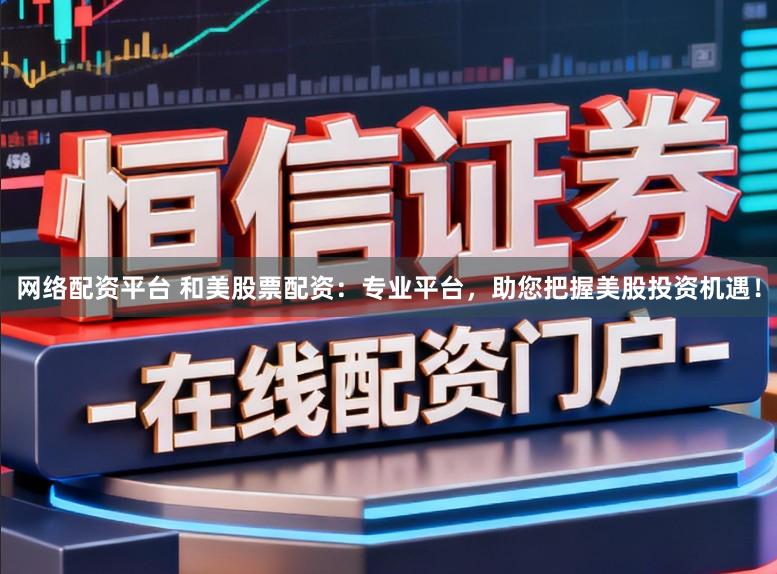 网络配资平台 和美股票配资：专业平台，助您把握美股投资机遇！
