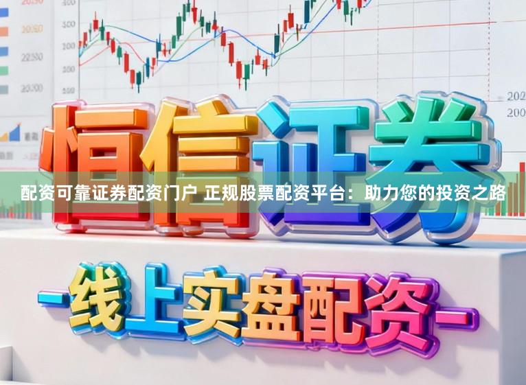 配资可靠证券配资门户 正规股票配资平台：助力您的投资之路