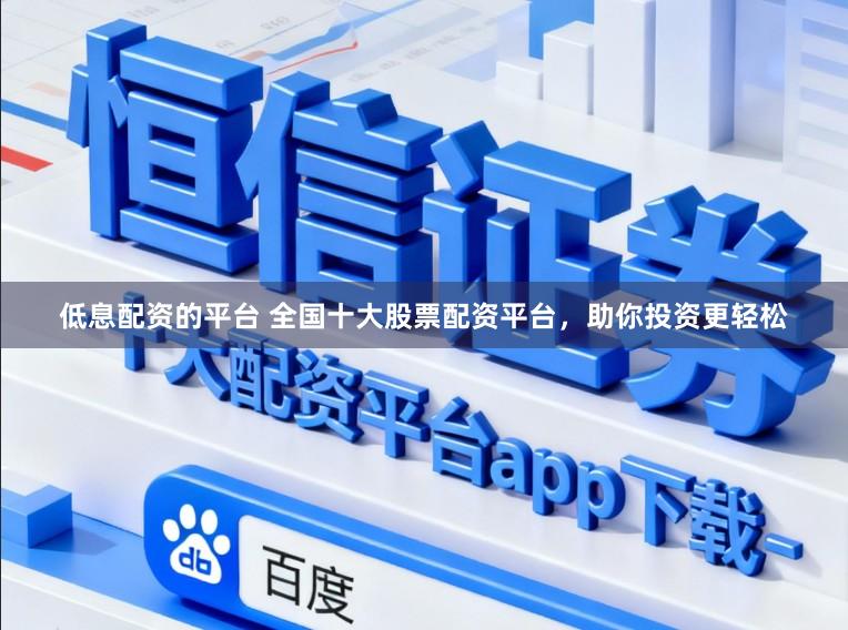 低息配资的平台 全国十大股票配资平台，助你投资更轻松
