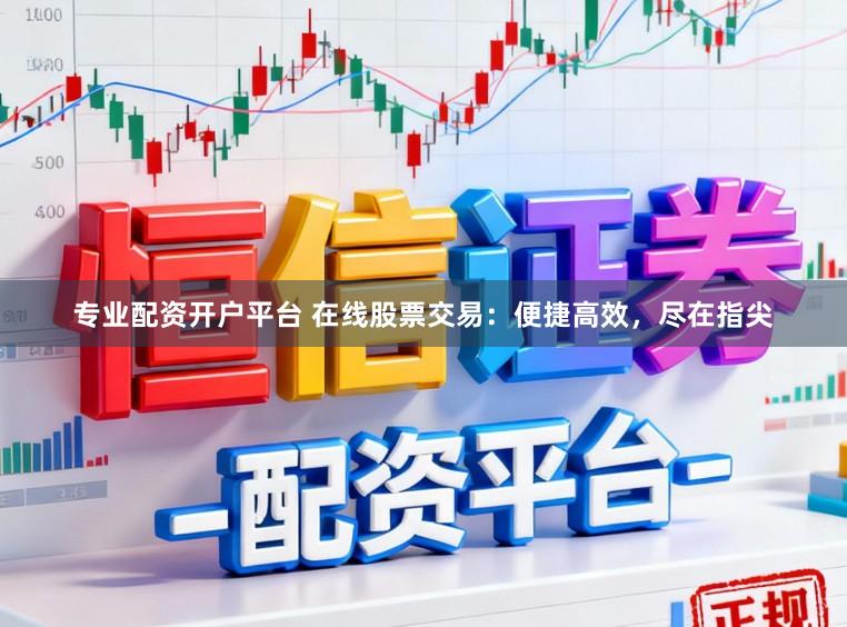 专业配资开户平台 在线股票交易：便捷高效，尽在指尖