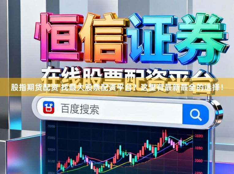 股指期货配资 找最大股票配资平台？这里有最新最全的选择！