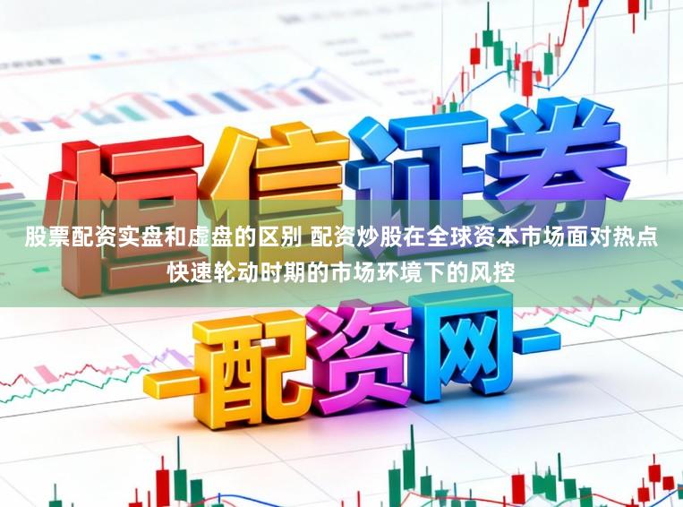 股票配资实盘和虚盘的区别 配资炒股在全球资本市场面对热点快速轮动时期的市场环境下的风控