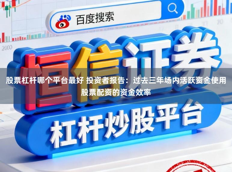 股票杠杆哪个平台最好 投资者报告：过去三年场内活跃资金使用股票配资的资金效率