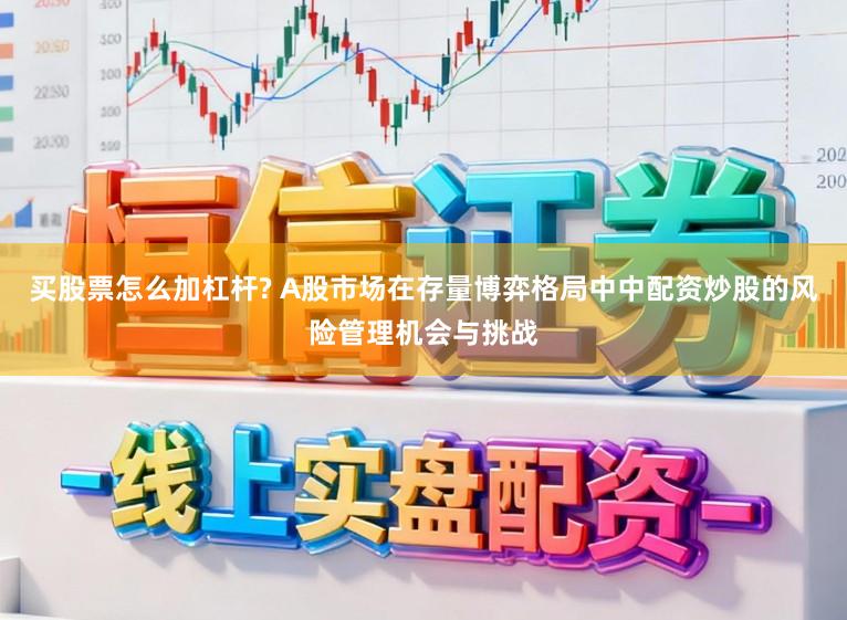买股票怎么加杠杆? A股市场在存量博弈格局中中配资炒股的风险管理机会与挑战