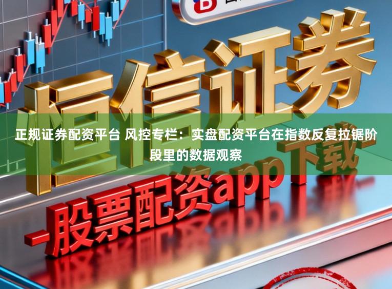 正规证券配资平台 风控专栏：实盘配资平台在指数反复拉锯阶段里的数据观察