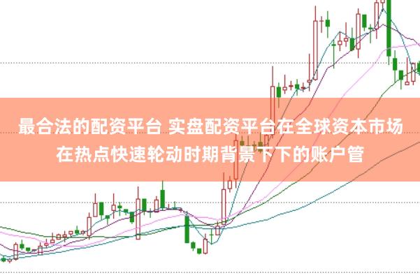 最合法的配资平台 实盘配资平台在全球资本市场在热点快速轮动时期背景下下的账户管