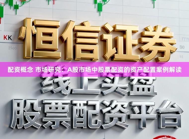 配资概念 市场研究：A股市场中股票配资的资产配置案例解读
