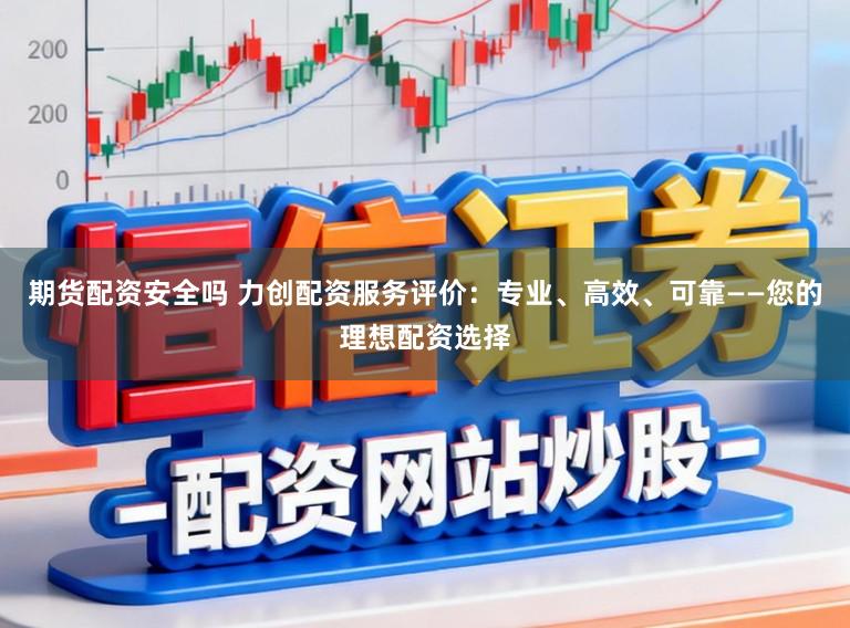 期货配资安全吗 力创配资服务评价：专业、高效、可靠——您的理想配资选择