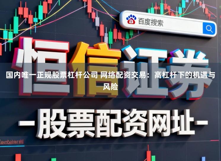 国内唯一正规股票杠杆公司 网络配资交易：高杠杆下的机遇与风险