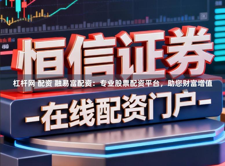 杠杆网 配资 融易富配资：专业股票配资平台，助您财富增值