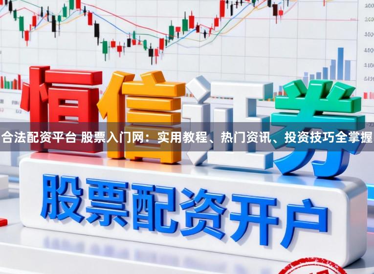 合法配资平台 股票入门网：实用教程、热门资讯、投资技巧全掌握
