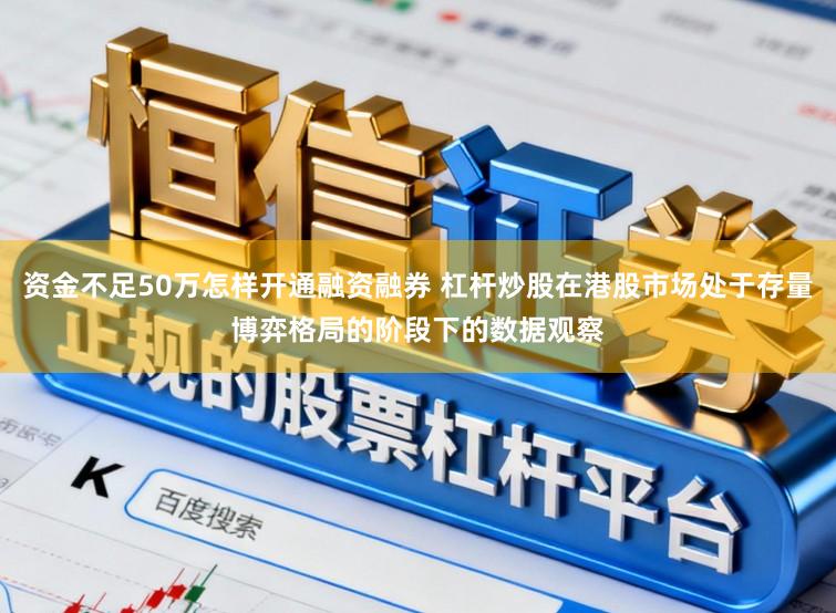 资金不足50万怎样开通融资融券 杠杆炒股在港股市场处于存量博弈格局的阶段下的数据观察