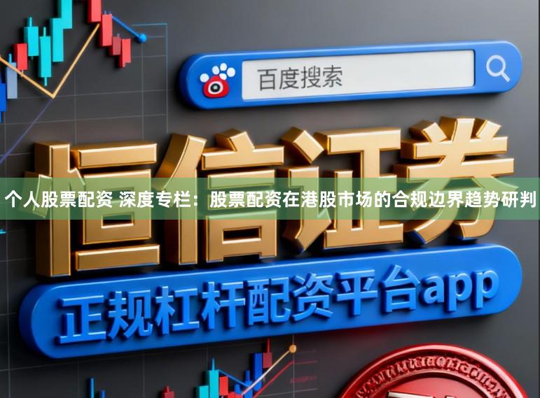 个人股票配资 深度专栏：股票配资在港股市场的合规边界趋势研判