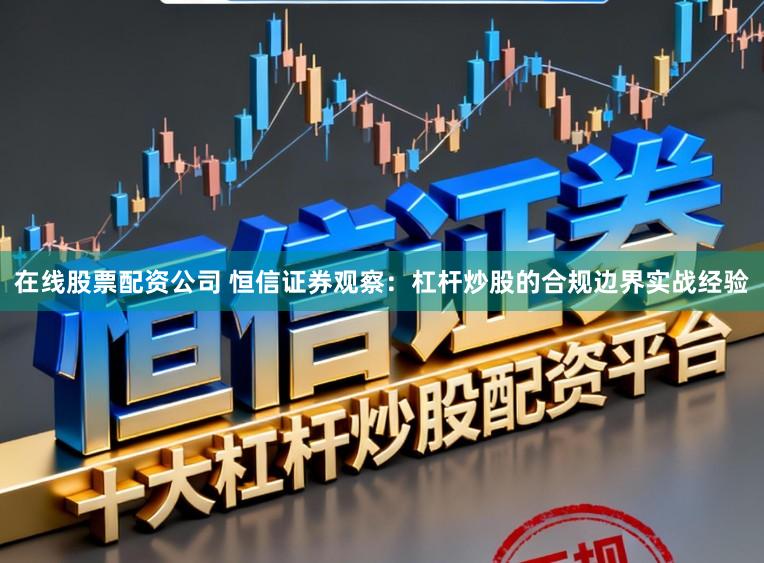 在线股票配资公司 恒信证券观察：杠杆炒股的合规边界实战经验