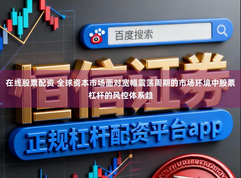 在线股票配资 全球资本市场面对宽幅震荡周期的市场环境中股票杠杆的风控体系趋