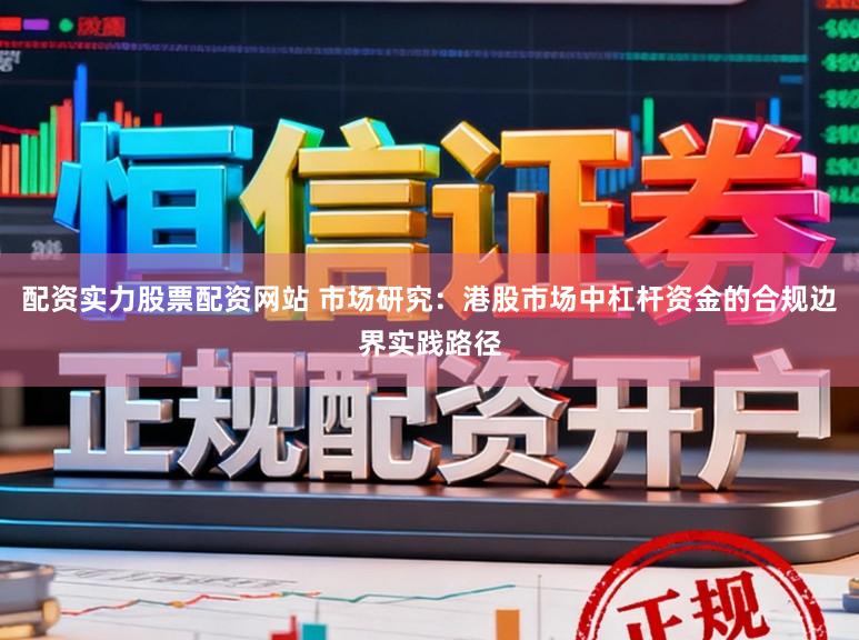 配资实力股票配资网站 市场研究：港股市场中杠杆资金的合规边界实践路径