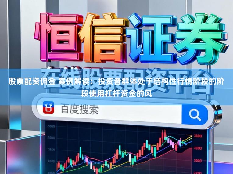 股票配资佣金 案例解读：投资者群体处于结构性行情阶段的阶段使用杠杆资金的风