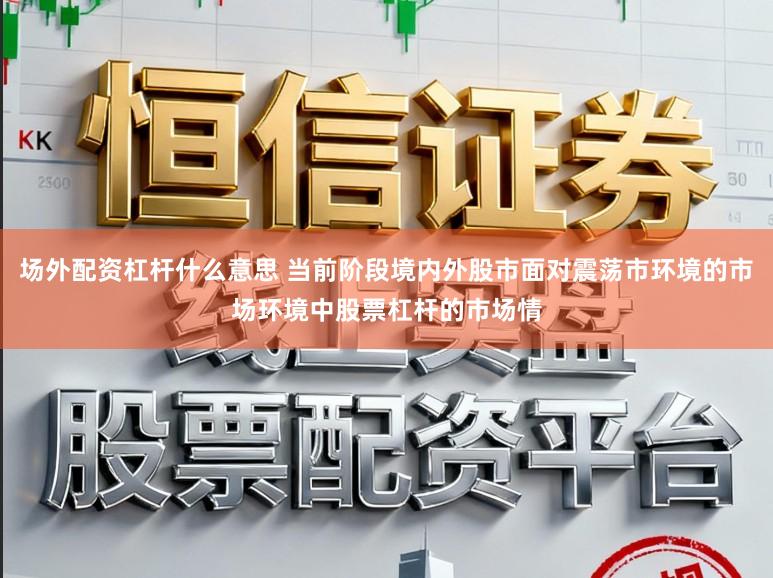 场外配资杠杆什么意思 当前阶段境内外股市面对震荡市环境的市场环境中股票杠杆的市场情