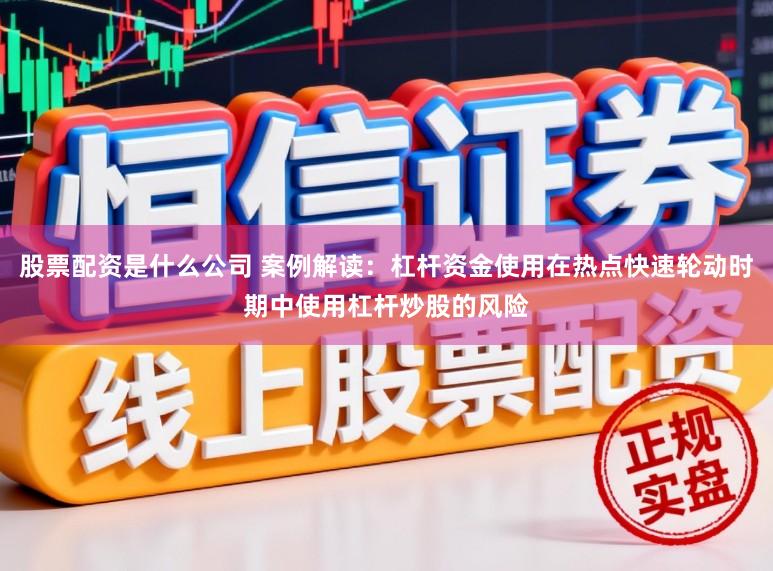 股票配资是什么公司 案例解读：杠杆资金使用在热点快速轮动时期中使用杠杆炒股的风险