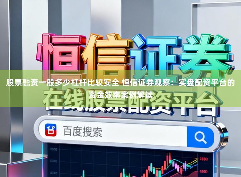 股票融资一般多少杠杆比较安全 恒信证券观察：实盘配资平台的资金效率案例解读