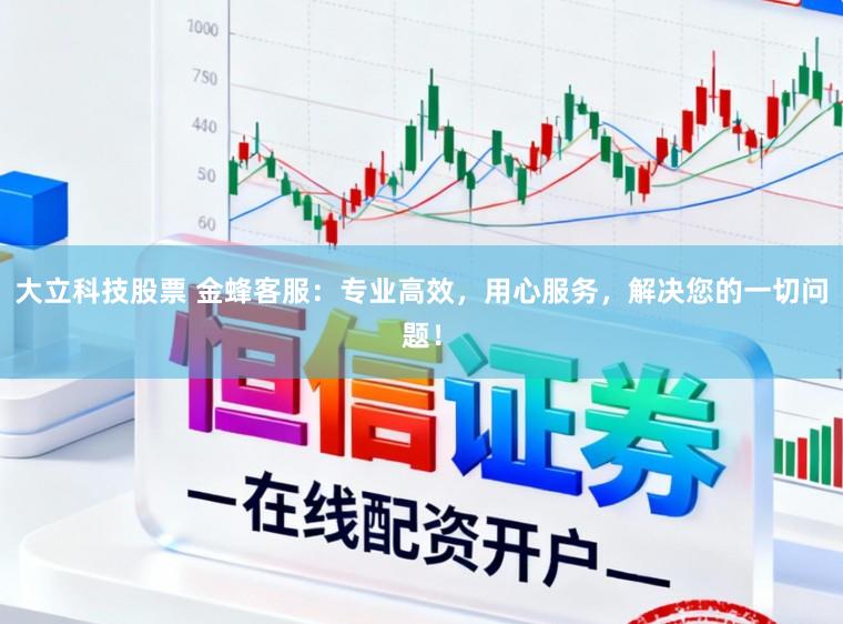 大立科技股票 金蜂客服：专业高效，用心服务，解决您的一切问题！