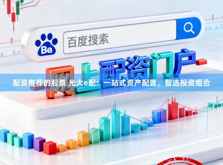 配资推荐的股票 光大e配：一站式资产配置，智选投资组合