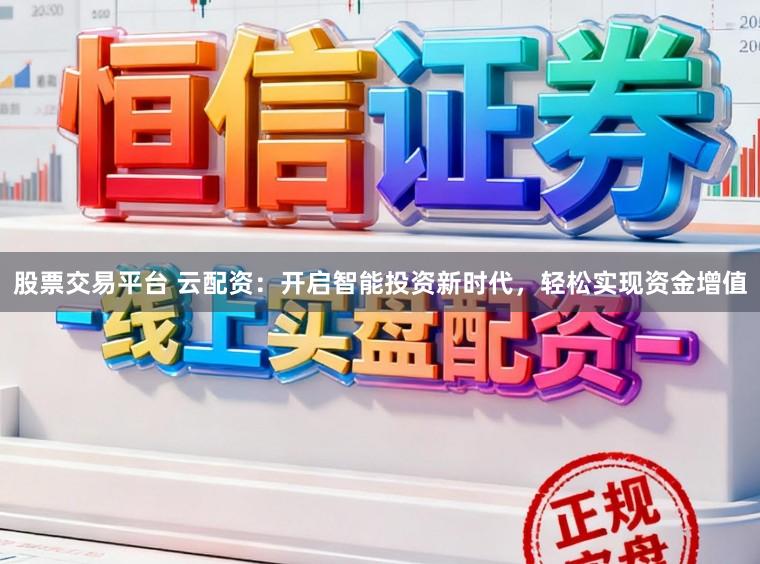 股票交易平台 云配资：开启智能投资新时代，轻松实现资金增值