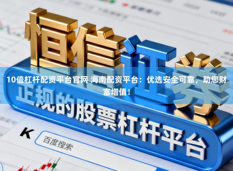 10倍杠杆配资平台官网 海南配资平台：优选安全可靠，助您财富增值！
