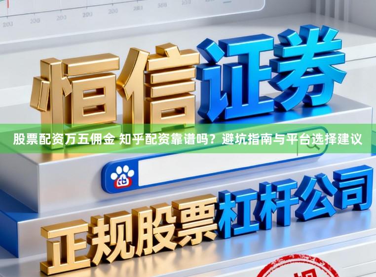 股票配资万五佣金 知乎配资靠谱吗？避坑指南与平台选择建议