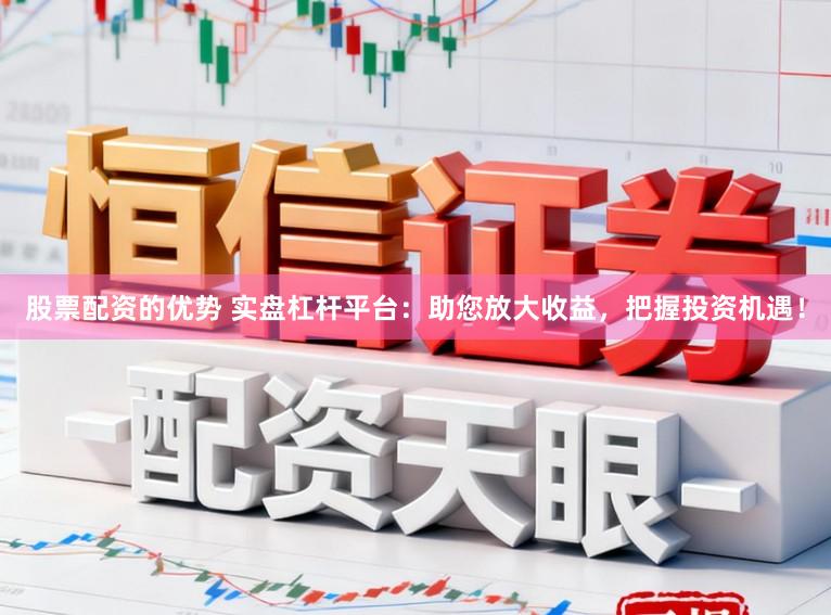 股票配资的优势 实盘杠杆平台：助您放大收益，把握投资机遇！