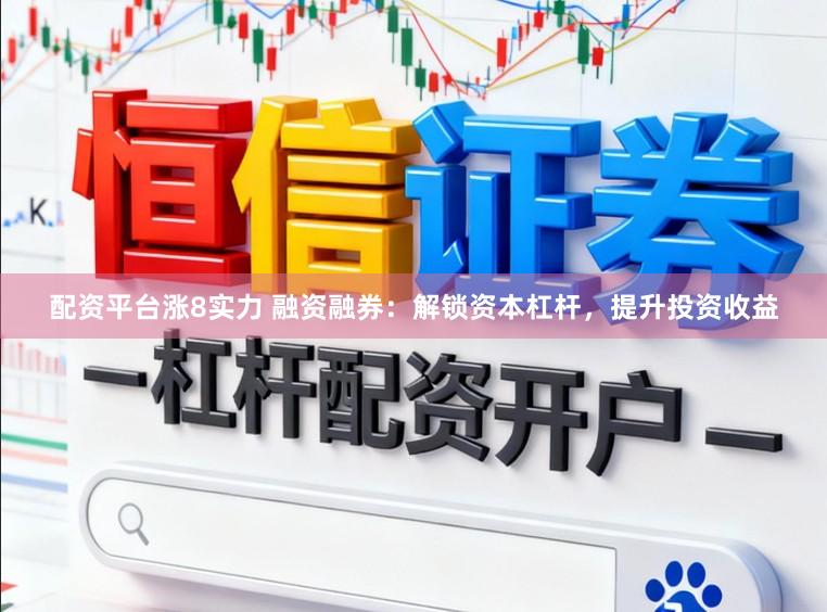 配资平台涨8实力 融资融券：解锁资本杠杆，提升投资收益