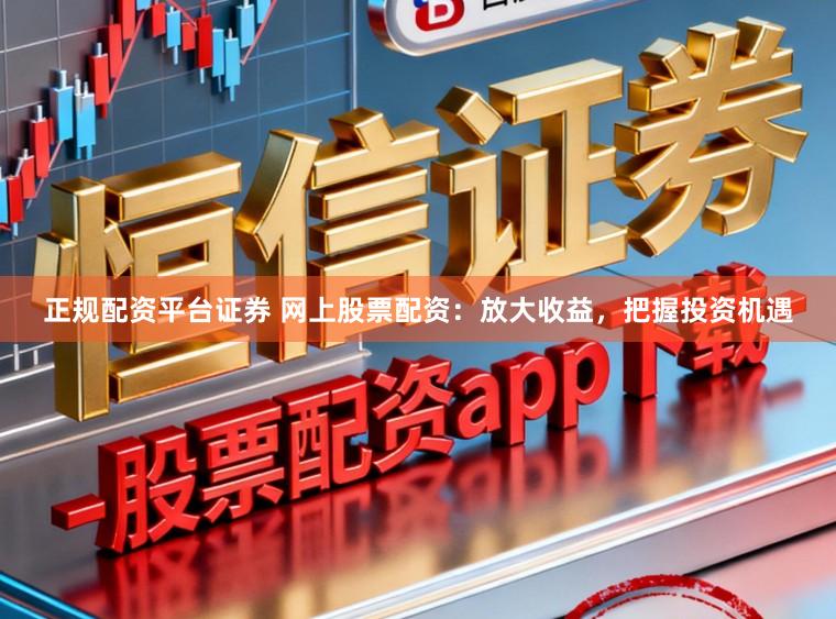 正规配资平台证券 网上股票配资：放大收益，把握投资机遇